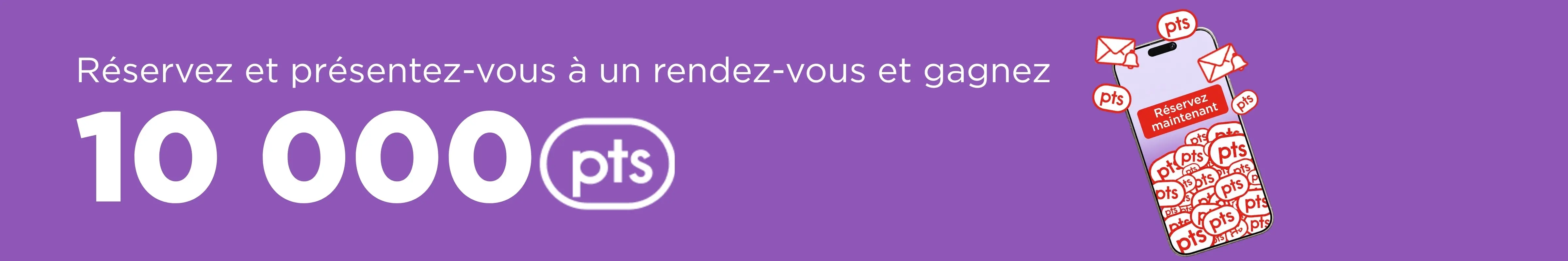 Réservez et présentez-vous à un rendez-vous et gagnez 10 000 points.